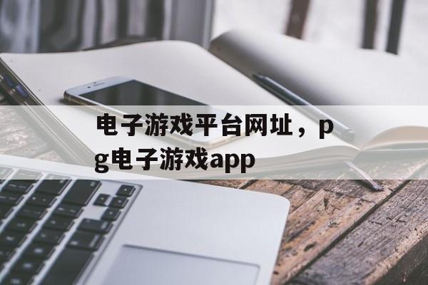 电子游戏平台网址，pg电子游戏app