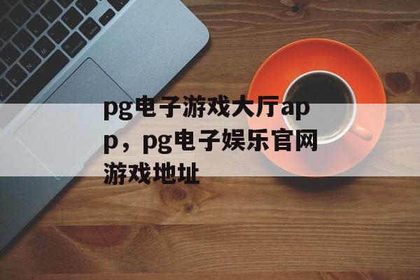 pg电子游戏大厅app，pg电子娱乐官网游戏地址