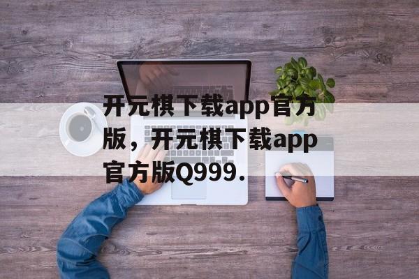 开元棋下载app官方版，开元棋下载app官方版Q999.