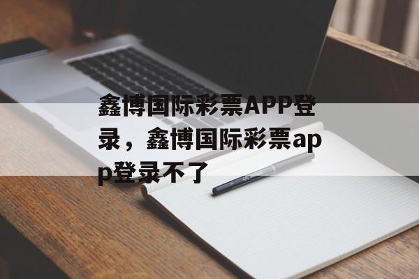 鑫博国际彩票APP登录，鑫博国际彩票app登录不了