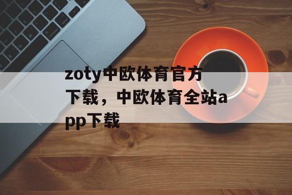 zoty中欧体育官方下载，中欧体育全站app下载