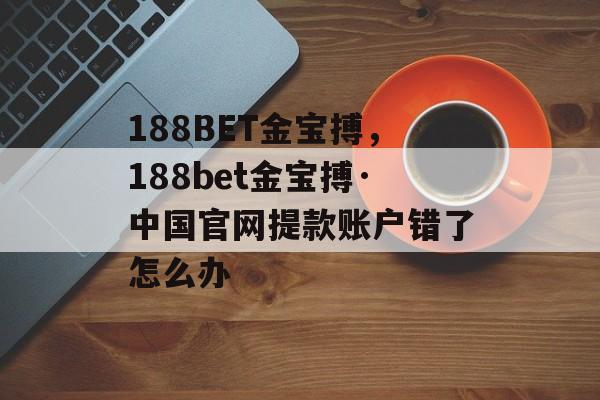 188BET金宝搏，188bet金宝搏·中国官网提款账户错了怎么办