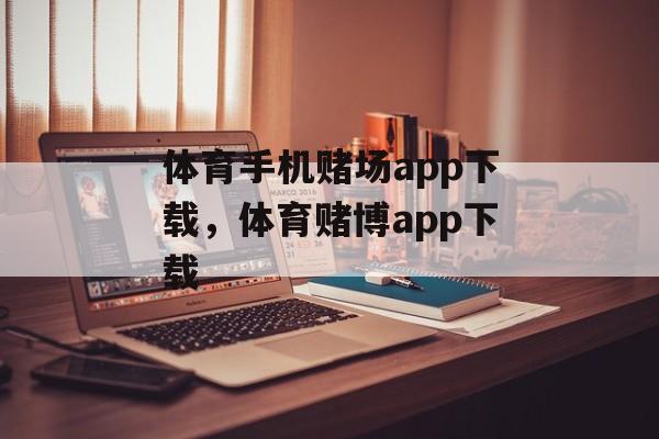 体育手机赌场app下载，体育赌博app下载