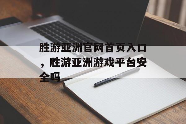 胜游亚洲官网首页入口，胜游亚洲游戏平台安全吗