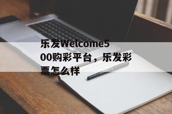 乐发Welcome500购彩平台，乐发彩票怎么样